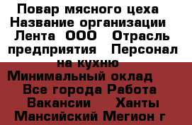 Повар мясного цеха › Название организации ­ Лента, ООО › Отрасль предприятия ­ Персонал на кухню › Минимальный оклад ­ 1 - Все города Работа » Вакансии   . Ханты-Мансийский,Мегион г.